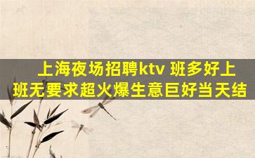 上海夜场招聘ktv 班多好上班无要求超火爆生意巨好当天结